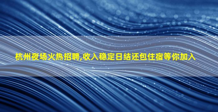 杭州夜场火热招聘,收入稳定日结还包住宿等你加入